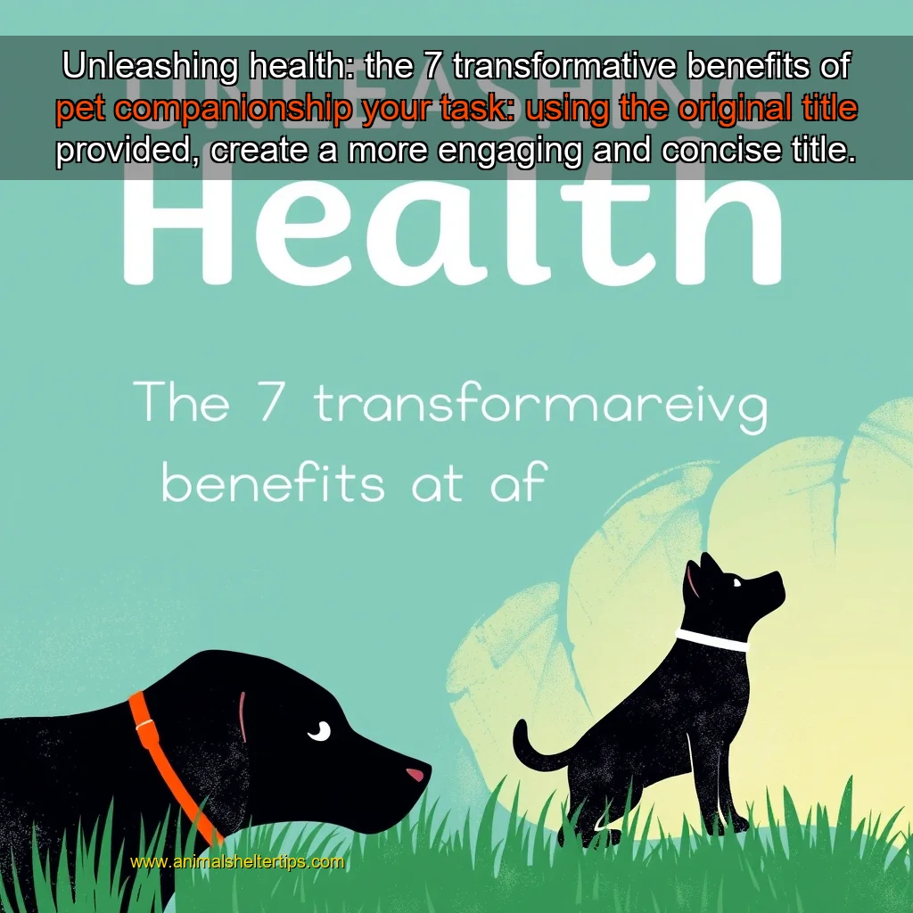Artistic representation for Unleashing health: the 7 transformative benefits of pet companionship your task: using the original title provided, create a more engaging and concise title.